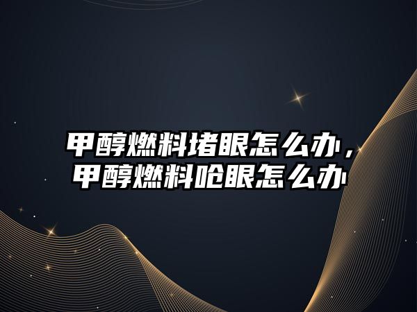 甲醇燃料堵眼怎么辦，甲醇燃料嗆眼怎么辦