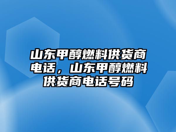 山東甲醇燃料供貨商電話，山東甲醇燃料供貨商電話號碼