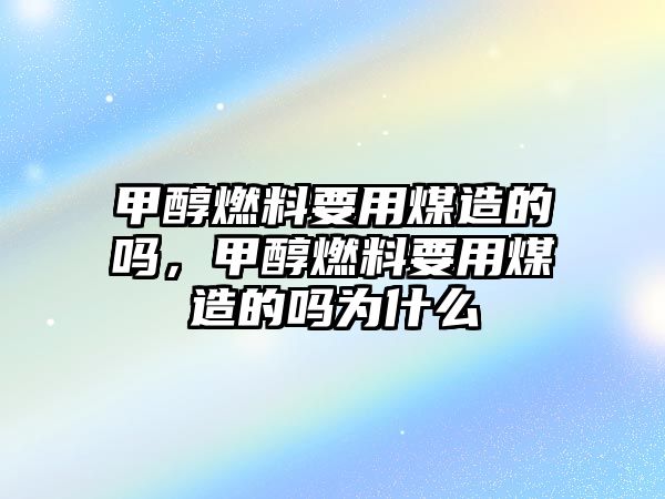 甲醇燃料要用煤造的嗎，甲醇燃料要用煤造的嗎為什么