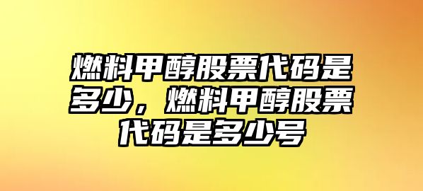 燃料甲醇股票代碼是多少，燃料甲醇股票代碼是多少號