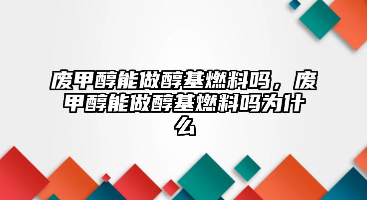 廢甲醇能做醇基燃料嗎，廢甲醇能做醇基燃料嗎為什么