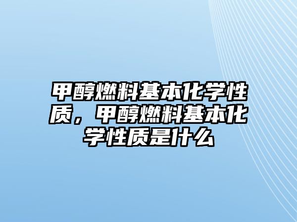 甲醇燃料基本化學(xué)性質(zhì)，甲醇燃料基本化學(xué)性質(zhì)是什么