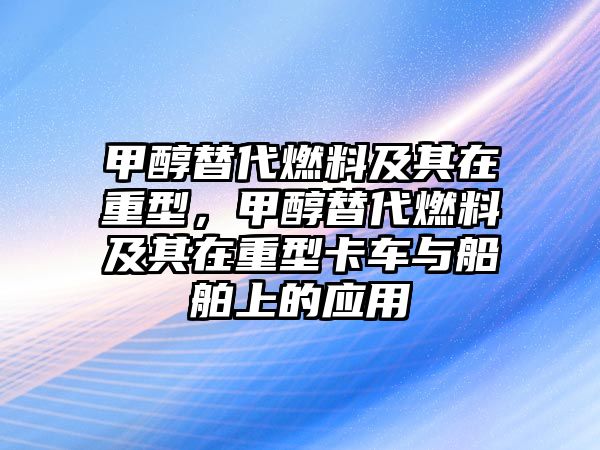 甲醇替代燃料及其在重型，甲醇替代燃料及其在重型卡車與船舶上的應(yīng)用