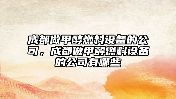 成都做甲醇燃料設(shè)備的公司，成都做甲醇燃料設(shè)備的公司有哪些