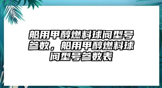 船用甲醇燃料球閥型號參數(shù)，船用甲醇燃料球閥型號參數(shù)表