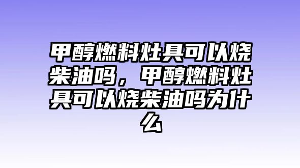 甲醇燃料灶具可以燒柴油嗎，甲醇燃料灶具可以燒柴油嗎為什么