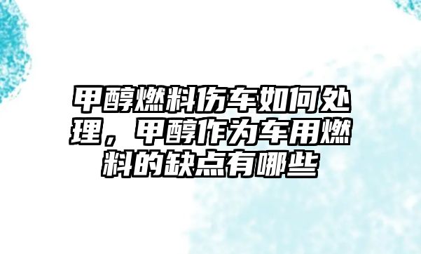 甲醇燃料傷車如何處理，甲醇作為車用燃料的缺點有哪些