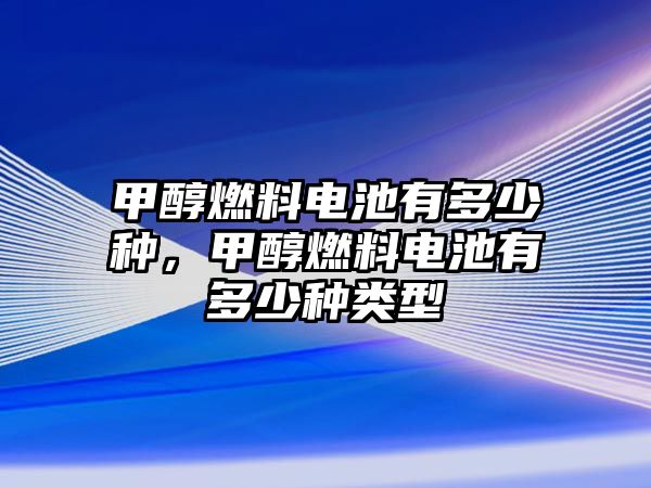 甲醇燃料電池有多少種，甲醇燃料電池有多少種類型