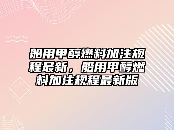 船用甲醇燃料加注規(guī)程最新，船用甲醇燃料加注規(guī)程最新版