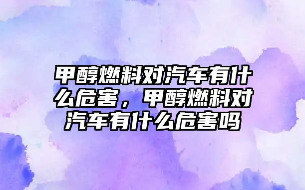 甲醇燃料對汽車有什么危害，甲醇燃料對汽車有什么危害嗎