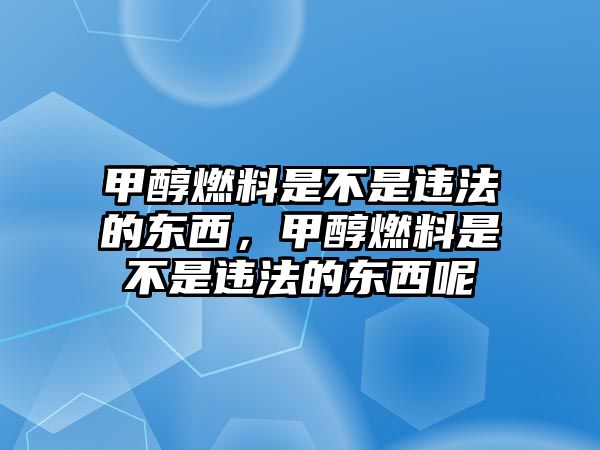 甲醇燃料是不是違法的東西，甲醇燃料是不是違法的東西呢