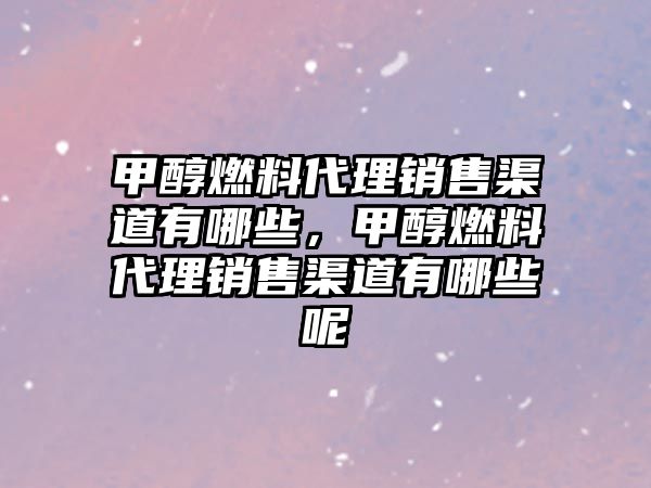 甲醇燃料代理銷售渠道有哪些，甲醇燃料代理銷售渠道有哪些呢