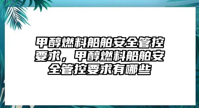 甲醇燃料船舶安全管控要求，甲醇燃料船舶安全管控要求有哪些