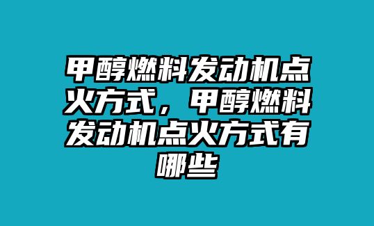 甲醇燃料發(fā)動機(jī)點火方式，甲醇燃料發(fā)動機(jī)點火方式有哪些