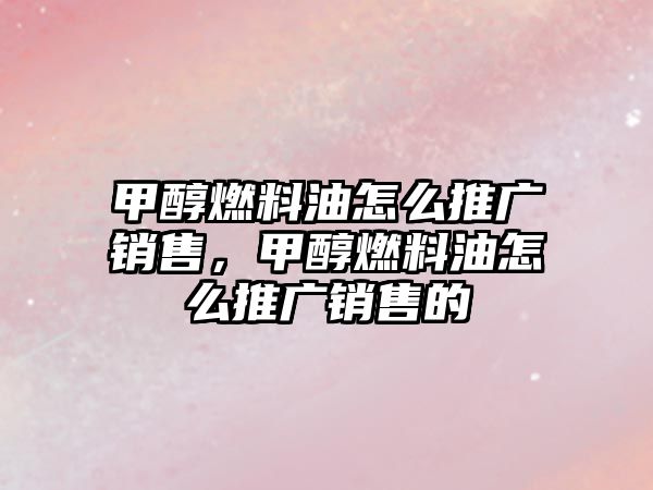 甲醇燃料油怎么推廣銷售，甲醇燃料油怎么推廣銷售的