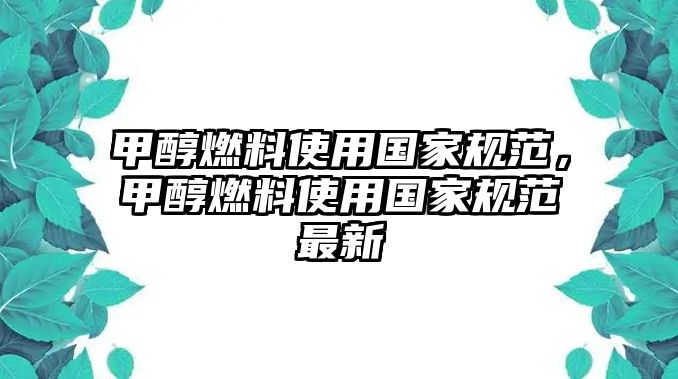 甲醇燃料使用國家規(guī)范，甲醇燃料使用國家規(guī)范最新