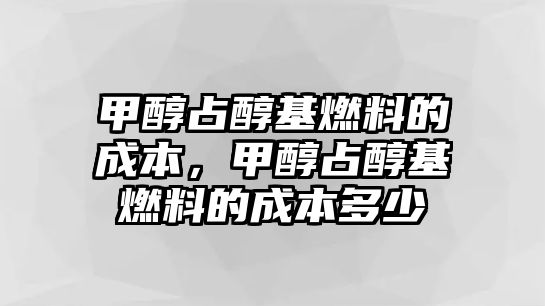 甲醇占醇基燃料的成本，甲醇占醇基燃料的成本多少