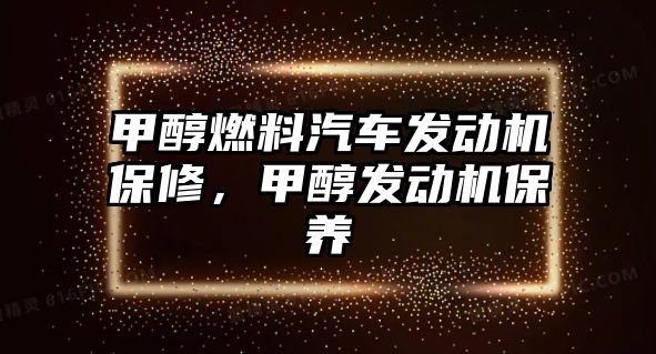 甲醇燃料汽車發(fā)動(dòng)機(jī)保修，甲醇發(fā)動(dòng)機(jī)保養(yǎng)