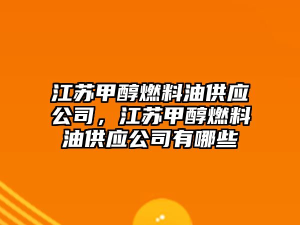 江蘇甲醇燃料油供應(yīng)公司，江蘇甲醇燃料油供應(yīng)公司有哪些