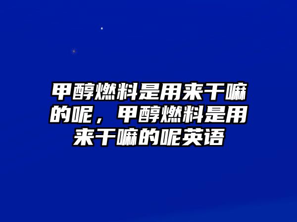 甲醇燃料是用來(lái)干嘛的呢，甲醇燃料是用來(lái)干嘛的呢英語(yǔ)