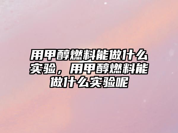 用甲醇燃料能做什么實驗，用甲醇燃料能做什么實驗呢