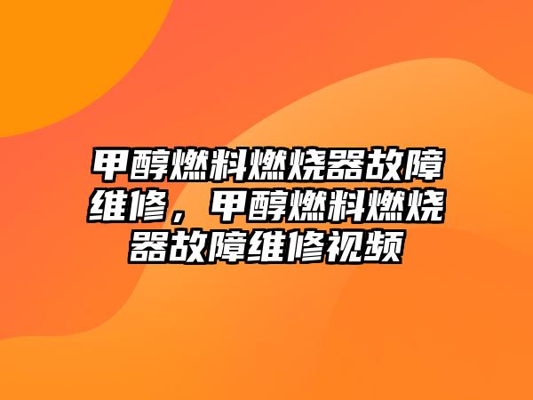 甲醇燃料燃燒器故障維修，甲醇燃料燃燒器故障維修視頻