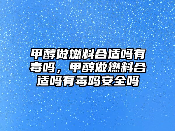 甲醇做燃料合適嗎有毒嗎，甲醇做燃料合適嗎有毒嗎安全嗎