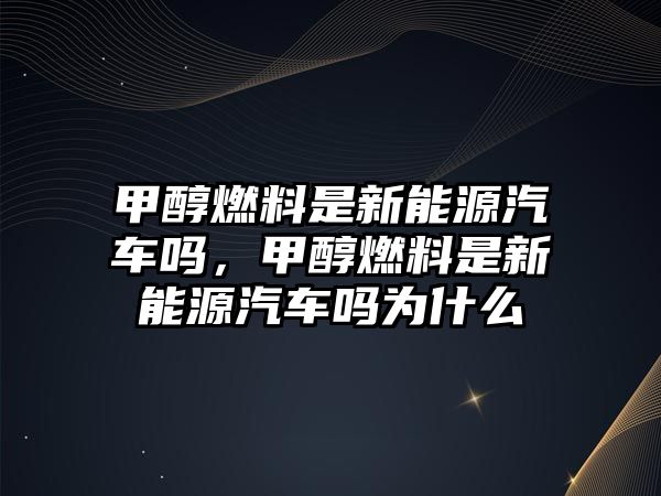 甲醇燃料是新能源汽車嗎，甲醇燃料是新能源汽車嗎為什么