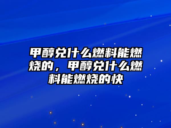 甲醇兌什么燃料能燃燒的，甲醇兌什么燃料能燃燒的快