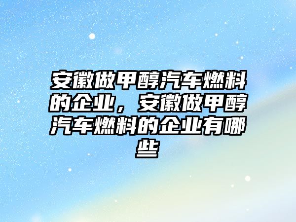 安徽做甲醇汽車燃料的企業(yè)，安徽做甲醇汽車燃料的企業(yè)有哪些