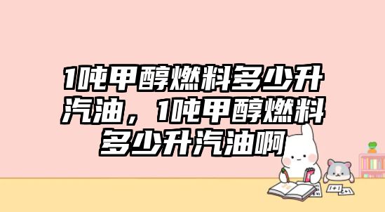 1噸甲醇燃料多少升汽油，1噸甲醇燃料多少升汽油啊