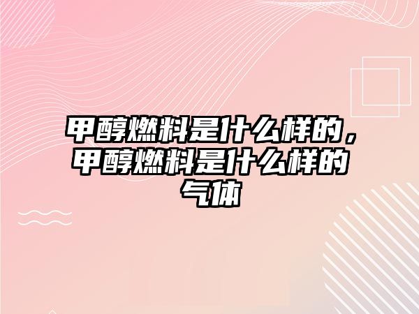 甲醇燃料是什么樣的，甲醇燃料是什么樣的氣體