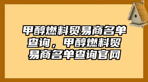 甲醇燃料貿(mào)易商名單查詢，甲醇燃料貿(mào)易商名單查詢官網(wǎng)