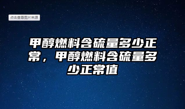 甲醇燃料含硫量多少正常，甲醇燃料含硫量多少正常值