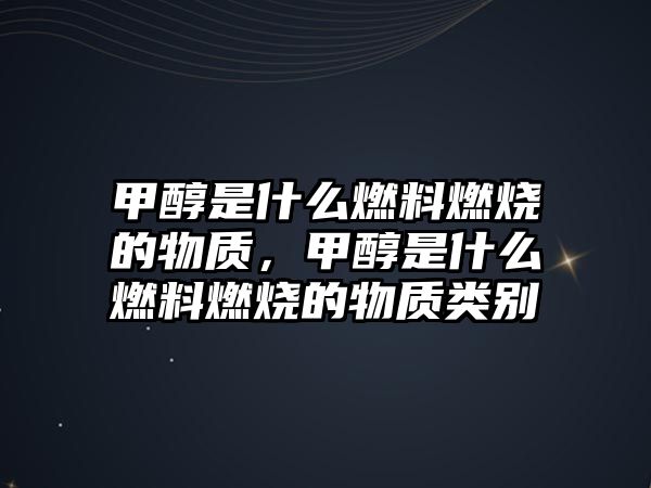 甲醇是什么燃料燃燒的物質(zhì)，甲醇是什么燃料燃燒的物質(zhì)類別