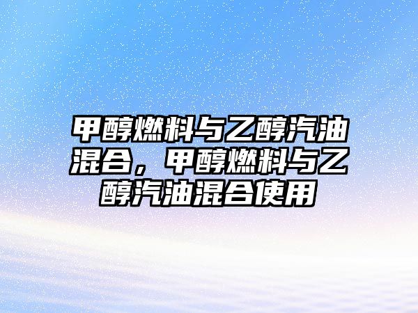 甲醇燃料與乙醇汽油混合，甲醇燃料與乙醇汽油混合使用