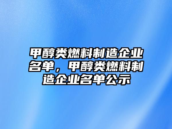 甲醇類燃料制造企業(yè)名單，甲醇類燃料制造企業(yè)名單公示