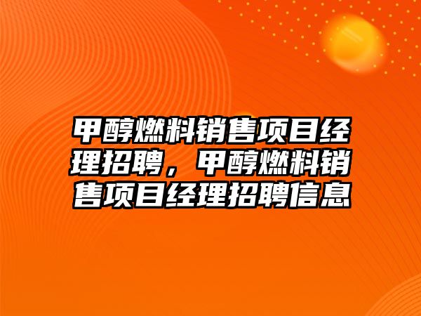 甲醇燃料銷售項目經(jīng)理招聘，甲醇燃料銷售項目經(jīng)理招聘信息