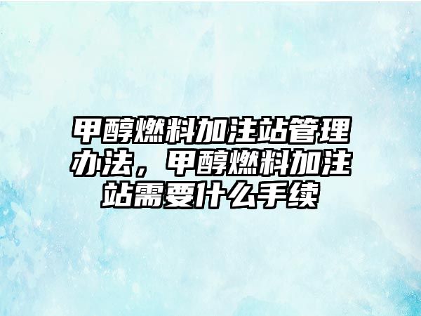 甲醇燃料加注站管理辦法，甲醇燃料加注站需要什么手續(xù)