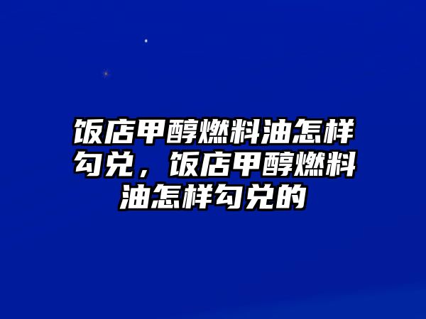 飯店甲醇燃料油怎樣勾兌，飯店甲醇燃料油怎樣勾兌的