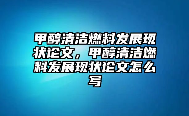 甲醇清潔燃料發(fā)展現(xiàn)狀論文，甲醇清潔燃料發(fā)展現(xiàn)狀論文怎么寫