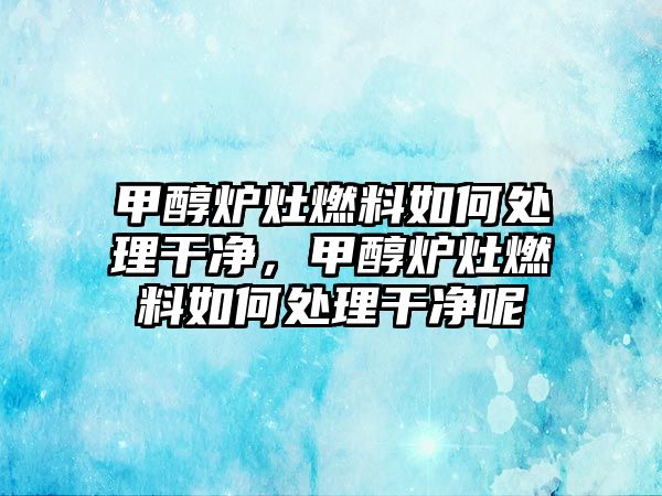 甲醇爐灶燃料如何處理干凈，甲醇爐灶燃料如何處理干凈呢