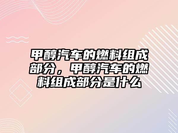 甲醇汽車的燃料組成部分，甲醇汽車的燃料組成部分是什么