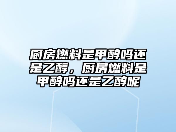 廚房燃料是甲醇嗎還是乙醇，廚房燃料是甲醇嗎還是乙醇呢