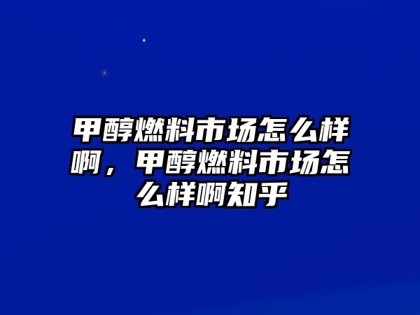 甲醇燃料市場怎么樣啊，甲醇燃料市場怎么樣啊知乎