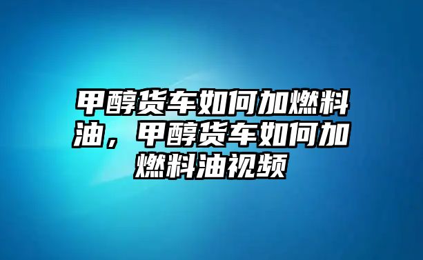 甲醇貨車如何加燃料油，甲醇貨車如何加燃料油視頻