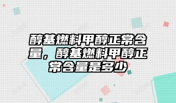 醇基燃料甲醇正常含量，醇基燃料甲醇正常含量是多少