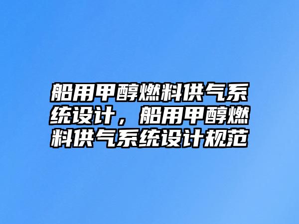 船用甲醇燃料供氣系統(tǒng)設(shè)計(jì)，船用甲醇燃料供氣系統(tǒng)設(shè)計(jì)規(guī)范