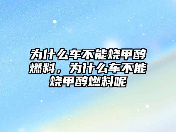 為什么車不能燒甲醇燃料，為什么車不能燒甲醇燃料呢