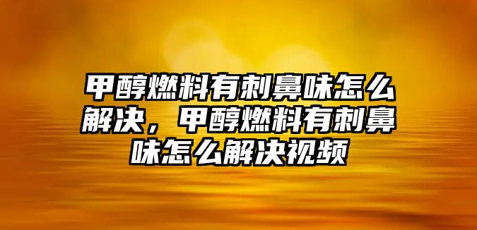 甲醇燃料有刺鼻味怎么解決，甲醇燃料有刺鼻味怎么解決視頻